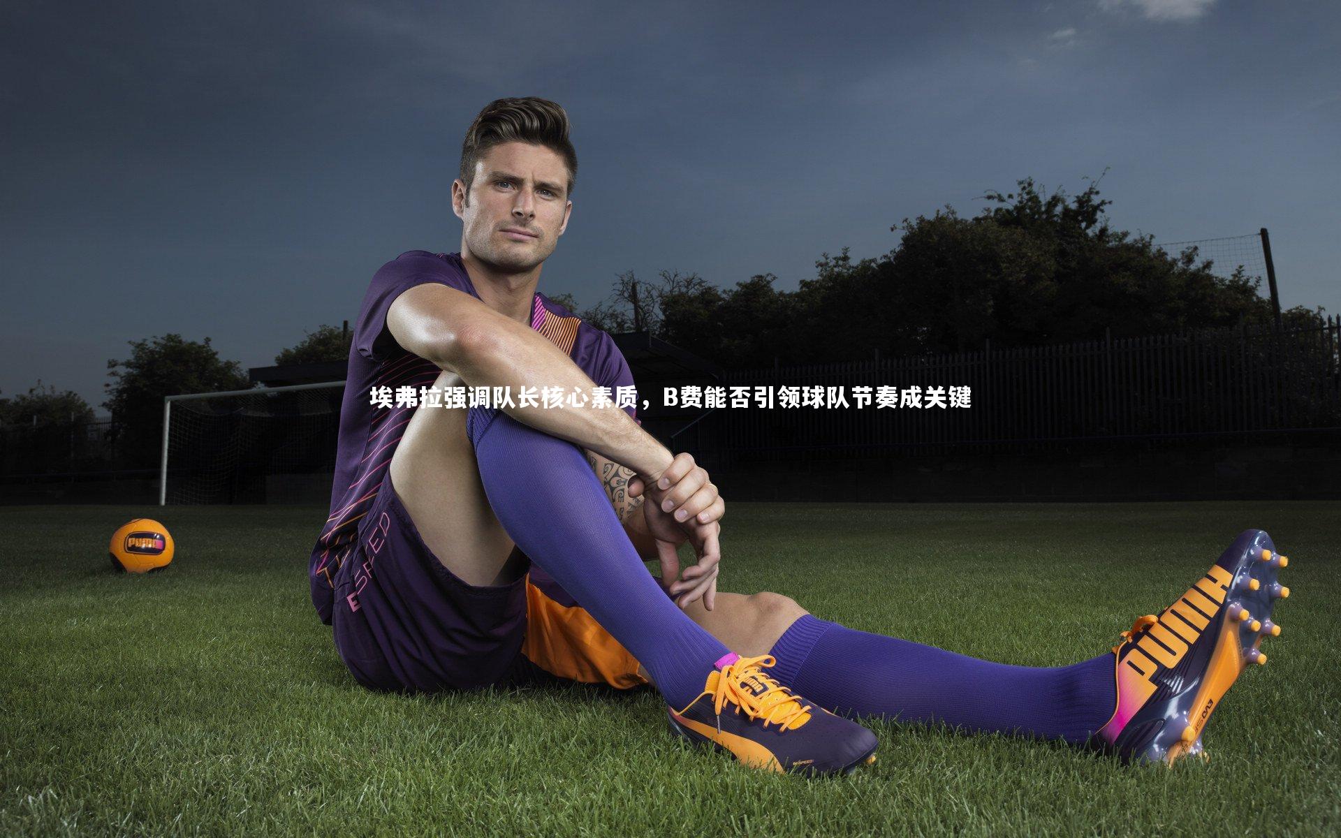 埃弗拉强调队长核心素质，B费能否引领球队节奏成关键