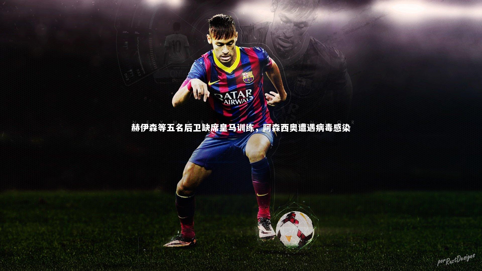 赫伊森等五名后卫缺席皇马训练，阿森西奥遭遇病毒感染