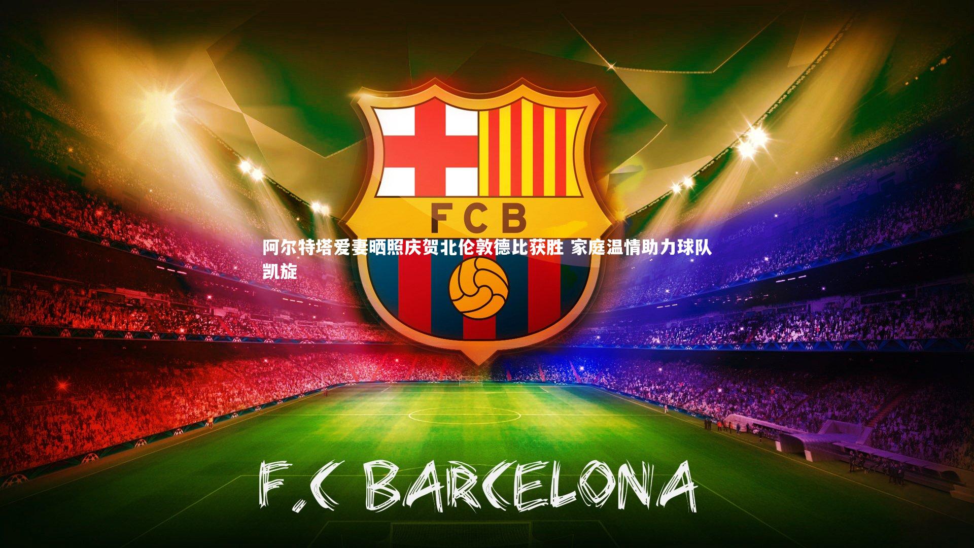 阿尔特塔爱妻晒照庆贺北伦敦德比获胜 家庭温情助力球队凯旋