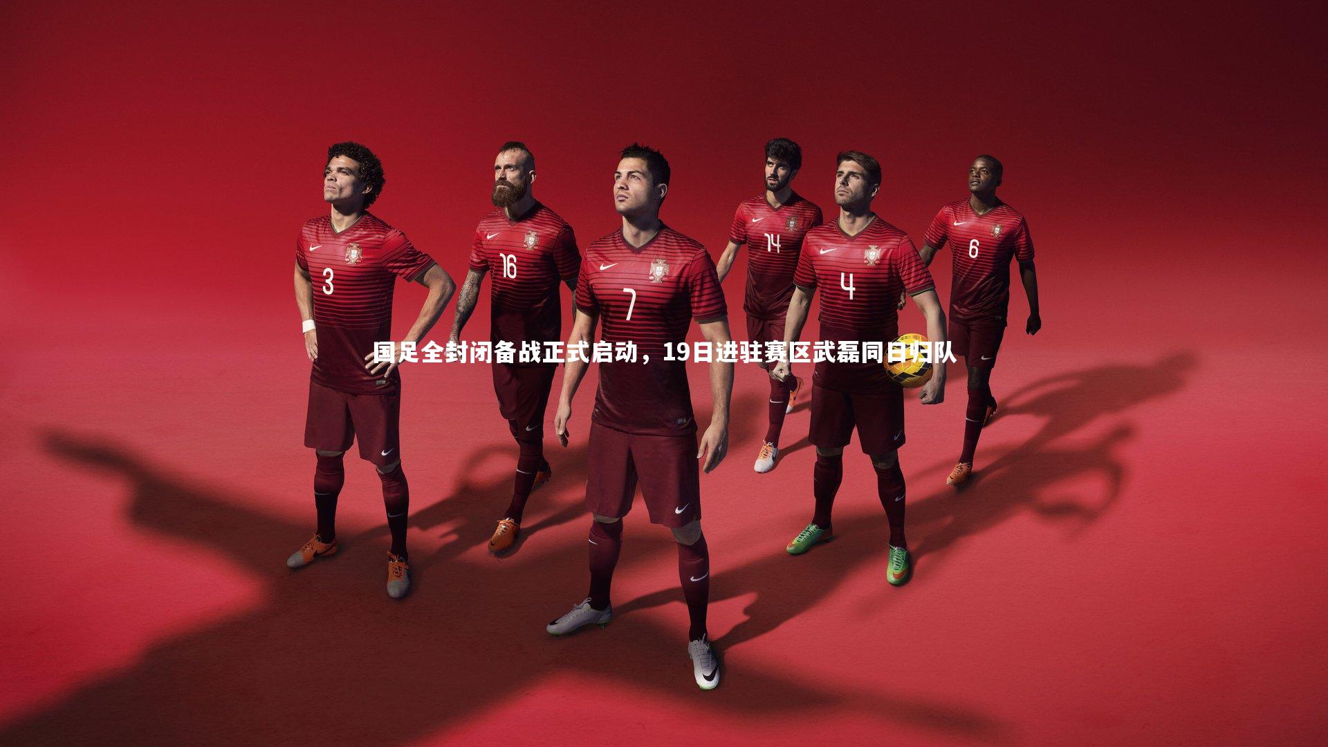 国足全封闭备战正式启动，19日进驻赛区武磊同日归队