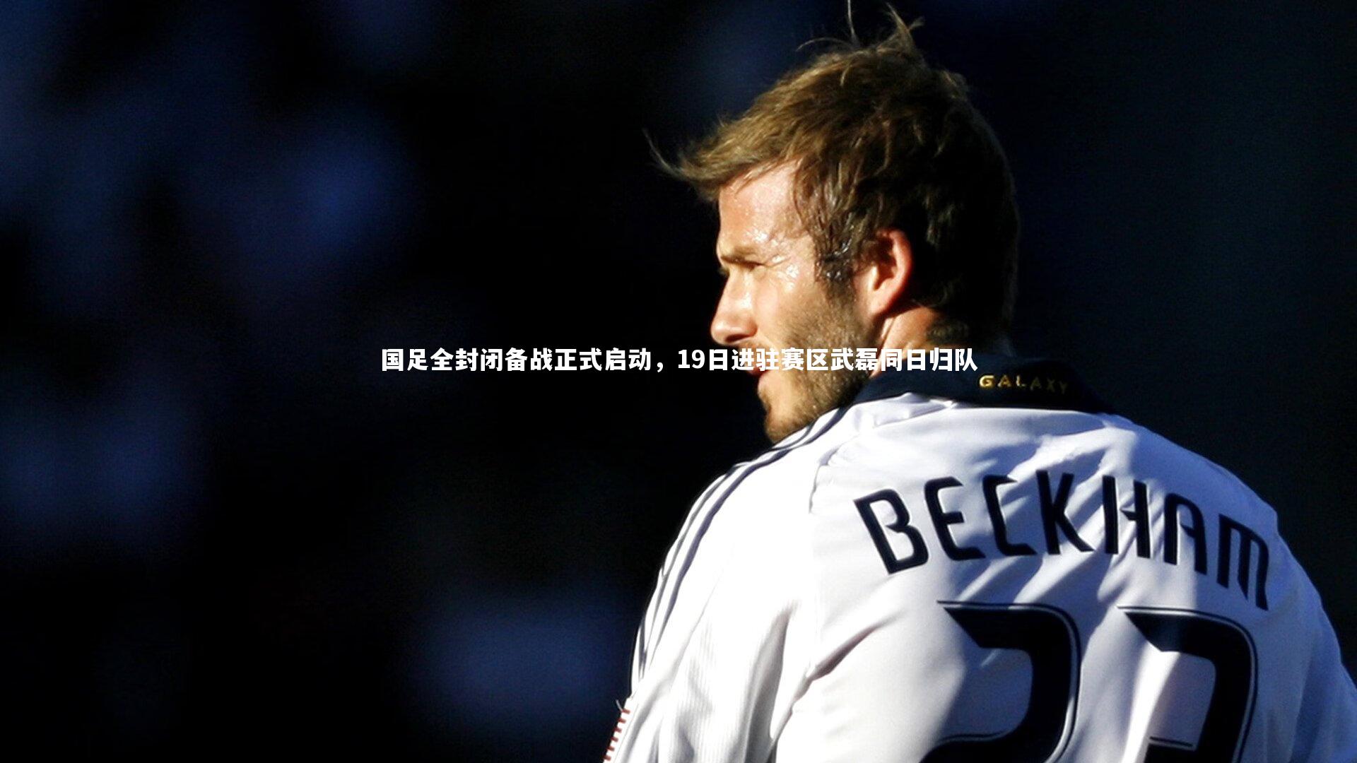 国足全封闭备战正式启动，19日进驻赛区武磊同日归队