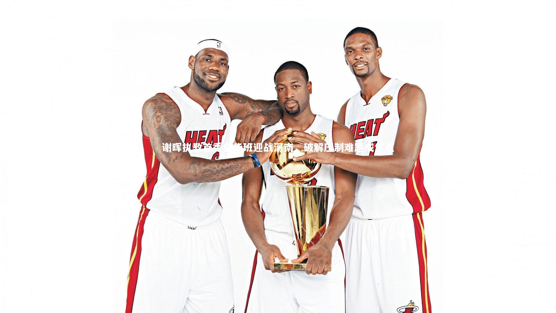 谢晖执教首秀全华班迎战河南，破解压制难题成焦点